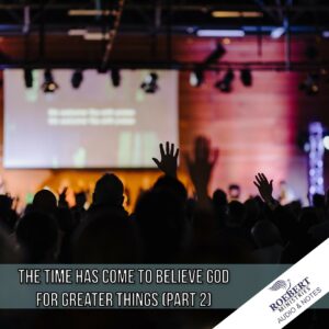 The time has come to believe God for greater things (Part 2) - Audio + Sermon Notes